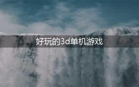 好玩的大型3d单机游戏下载大全2022 几款超级好玩的大型3D单机手游下载推荐(好玩的3d单机游戏)