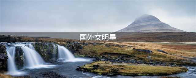 盘点欧美娱乐圈公认的20个绝世大美女，你认为谁的颜值最惊艳？(国外女明星)