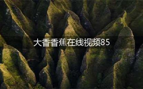 大香蕉解锁轻松观中国视频，享受全球盛宴！(大香香蕉在线视频85)