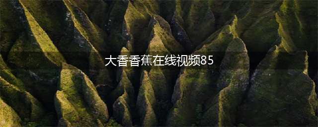 大香蕉解锁轻松观中国视频，享受全球盛宴！(大香香蕉在线视频85)