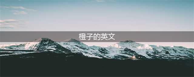 “Orange”竟然不是橘子？！橘子的英文到底怎么说？(橙子的英文)