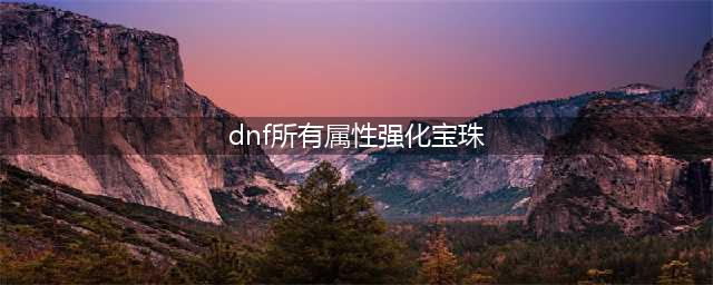 dnf火属性强化宝珠有哪些 火属性强化宝珠详细介绍(dnf所有属性强化宝珠)