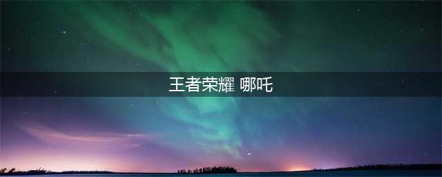 王者荣耀哪吒怎么玩 哪吒连招技巧顺序