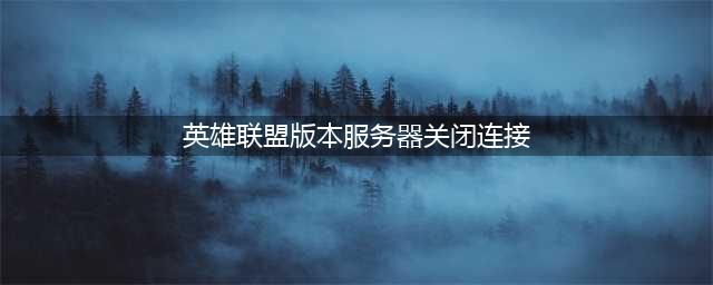 LOL版本服务器关闭连接怎么办?(英雄联盟版本服务器关闭连接)