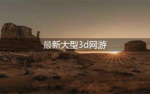 2020年最新3d大型网络游戏有哪些 好玩的3D网游推荐(最新大型3d网游)