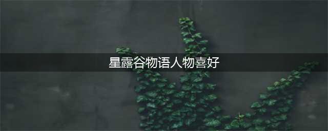 星露谷物语npc喜好表格 星露谷物语全人物喜好(星露谷物语人物喜好)