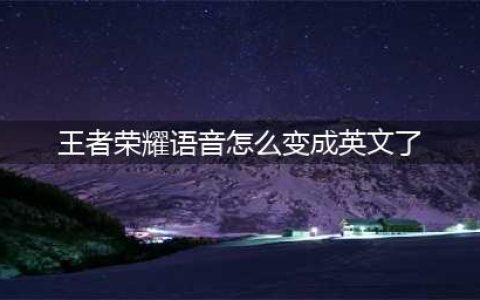 王者荣耀语音怎么变成英文了？语音变英文异常情况原因解析(王者荣耀语音怎么变成英文了)