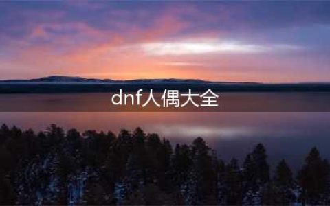 DNF人偶哪个最厉害 地下城最强人偶推荐(dnf人偶大全)