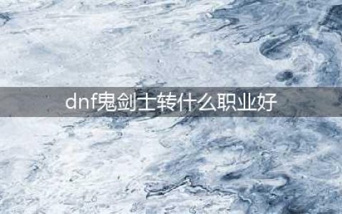 《DNF手游》鬼剑士转什么职业好 鬼剑士转职推荐(dnf鬼剑士转什么职业好)