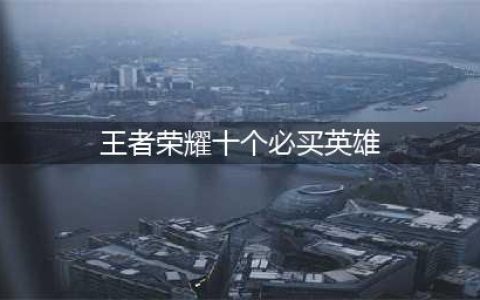 王者荣耀十个必买英雄推荐2022(王者荣耀十个必买英雄)