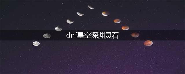 《DNF》星空深渊灵石怎么得 星空深渊灵石获取方法分享(dnf星空深渊灵石)