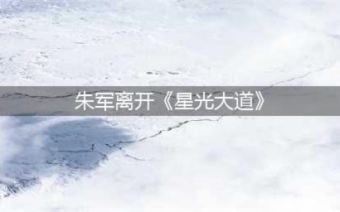 朱军离开《星光大道》 朱军为什么离开星光大道原因揭秘(朱军离开《星光大道》)