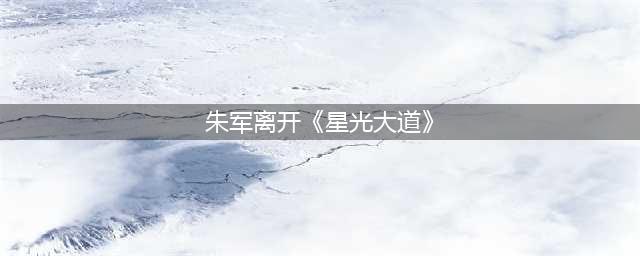 朱军离开《星光大道》 朱军为什么离开星光大道原因揭秘(朱军离开《星光大道》)