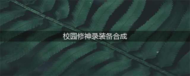 校园修神录四周年修正版装备合成攻略