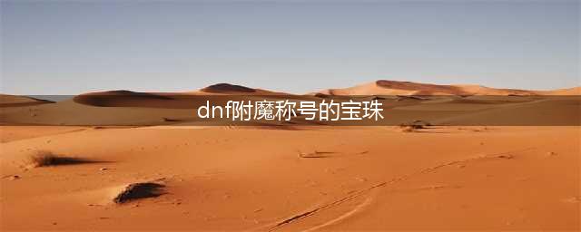《dnf》100级称号附魔宝珠有哪些(dnf附魔称号的宝珠)