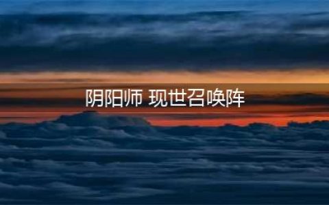 阴阳师现世召唤阵大全 SSR式神专用召唤阵(阴阳师 现世召唤阵)
