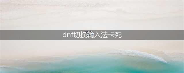dnf游戏切换输入法卡屏怎么解决(dnf切换输入法卡死)