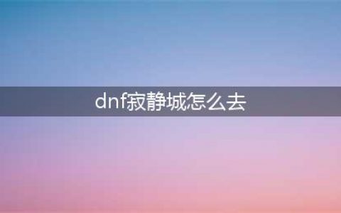 dnf110寂静城在哪里 寂静城副本进入方法(dnf寂静城怎么去)