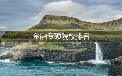 金融专硕院校排名一览表！供24考研党参考！(金融专硕院校排名)