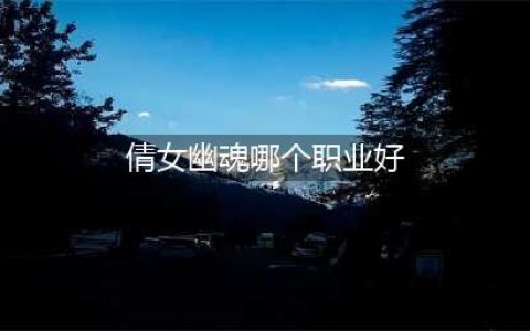 《倩女幽魂手游》什么职业最厉害 最强职业选择推荐(倩女幽魂哪个职业好)