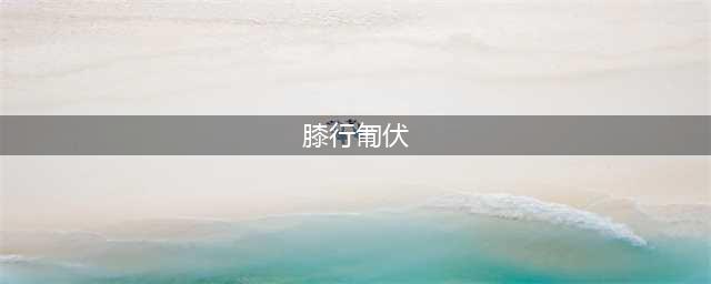 膝行匍伏的出处、释义、典故、近反义词及例句用法 - 成语知识(膝行匍伏)