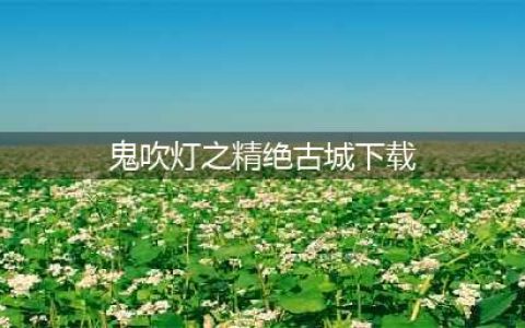 鬼吹灯之精绝古城官网在哪下载 最新官方下载安装地址