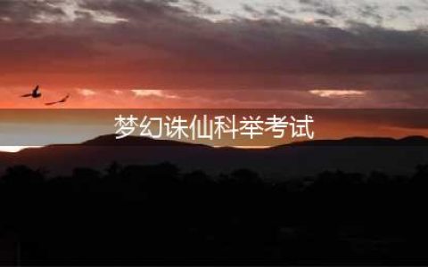 《梦幻诛仙手游》科举考试答题答案大全 科举考试玩法介绍(梦幻诛仙科举考试)
