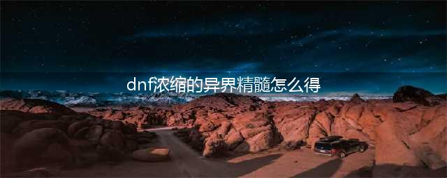 《dnf》浓缩的异界精髓怎么得 浓缩的异界精髓获取途径(dnf浓缩的异界精髓怎么得)
