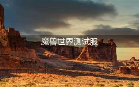 魔兽世界10.0测试服资格申请攻略 10.0测试服资格申请地址及步骤一览(魔兽世界测试服)