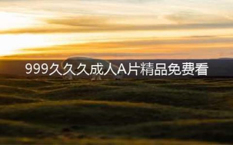 豆瓣最高评分情色片排行榜(999久久久成人A片精品免费看)