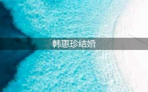 韩惠珍和前男友相恋8年分手，转身嫁给小7岁的韩足老公，育有一孩(韩惠珍结婚)