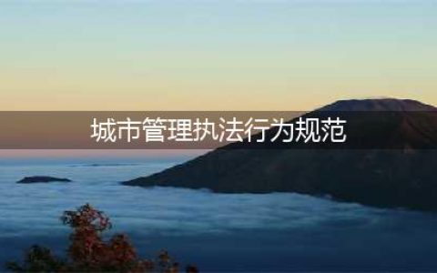 《城市管理执法行为规范》全文(城市管理执法行为规范)