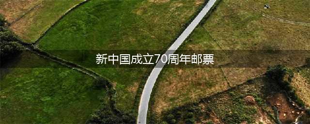 全套面值12元！新中国成立70周年邮票来了！发行时间是······(新中国成立70周年邮票)