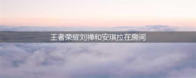 《王者荣耀》刘禅安琪拉在房间读书玩耍漫画（图文版）
