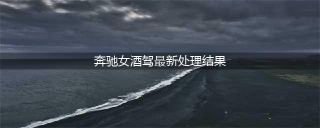 最新！录视频曝光青岛交警的＂奔驰女＂认错！网友：再拍个反省的视频呗(奔驰女酒驾最新处理结果)