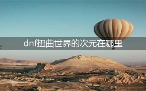 《DNF》100级扭曲世界的次元在哪 扭曲世界的次元入口位置一览(dnf扭曲世界的次元在哪里)