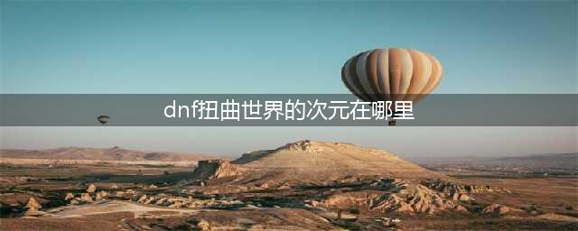 《DNF》100级扭曲世界的次元在哪 扭曲世界的次元入口位置一览(dnf扭曲世界的次元在哪里)