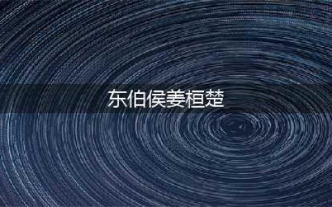 东伯侯姜桓楚：战国时期的智勇双全之君(东伯侯姜桓楚)