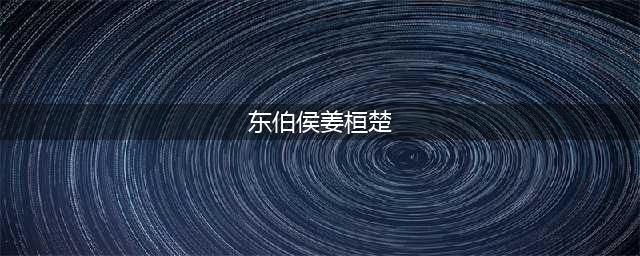 东伯侯姜桓楚：战国时期的智勇双全之君(东伯侯姜桓楚)