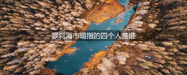 《罗刹海市》讲的就是那四个人，没啥好遮掩(罗刹海市暗指的四个人是谁)