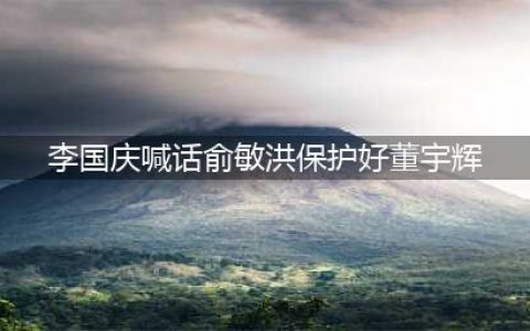李国庆喊话俞敏洪保护董宇辉：企业家之间的关心和支持引发关注(李国庆喊话俞敏洪保护好董宇辉)