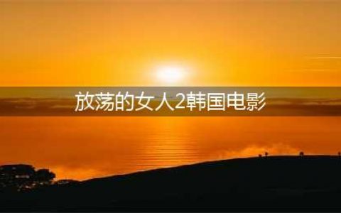 不容错过的六部韩国色情片，尺度不小！(放荡的女人2韩国电影)