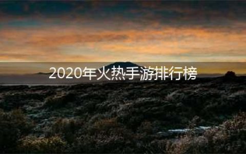 手游热度排行榜2020前十名 十大最热门的手游合集推荐(2020年火热手游排行榜)