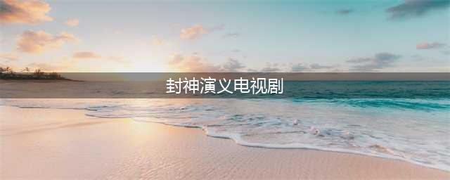 封神演义电视剧的九个版本, 你看过又喜欢哪个版本(封神演义电视剧)