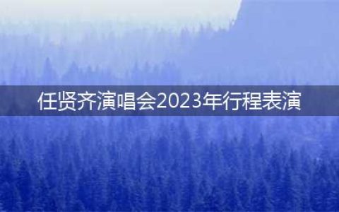 任贤齐演唱会2023行程安排（时间+地点+门票+歌单）(任贤齐演唱会2023年行程表演)