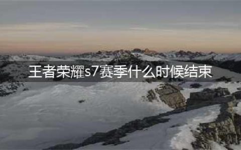 《王者荣耀》S7赛季什么时候结束 S7赛季开始时间是什么时候(王者荣耀s7赛季什么时候结束)