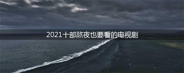 一半是正能量，一半是治愈系，2021十大品质好剧你都追了吗？(2021十部熬夜也要看的电视剧)