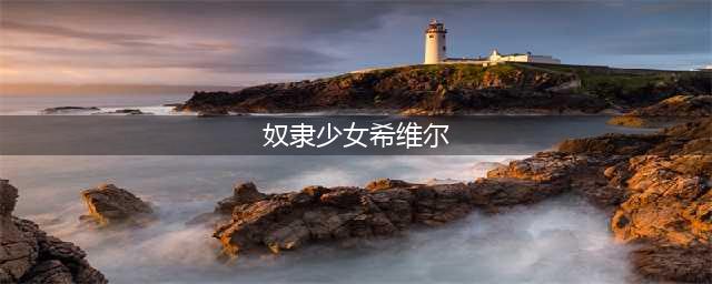 成人游戏的女主角希尔薇，是怎么把玩家感动了九年的。(奴隶少女希维尔)