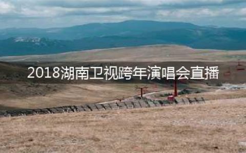 2018年湖南卫视跨年演唱会怎么看？电视直播地址(2018湖南卫视跨年演唱会直播)
