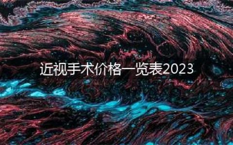 近视手术要多少钱？2023年近视手术价格一览表来了！(近视手术价格一览表2023)